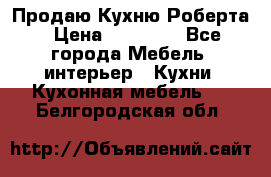 Продаю Кухню Роберта › Цена ­ 93 094 - Все города Мебель, интерьер » Кухни. Кухонная мебель   . Белгородская обл.